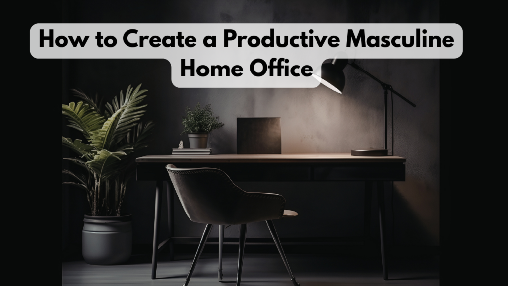How to Create a Productive Masculine Home Office